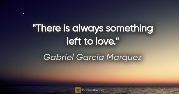 Gabriel Garcia Marquez quote: "There is always something left to love."