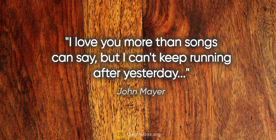 John Mayer quote: "I love you more than songs can say, but I can't keep running..."