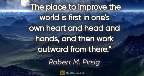 Robert M. Pirsig quote: "The place to improve the world is first in one's own heart and..."