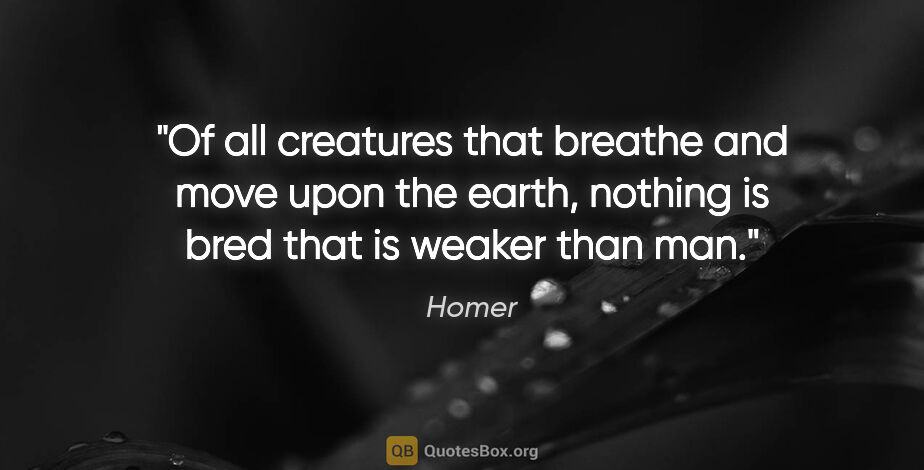 Homer quote: "Of all creatures that breathe and move upon the earth, nothing..."