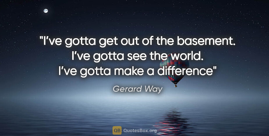 Gerard Way quote: "I’ve gotta get out of the basement. I’ve gotta see the world...."