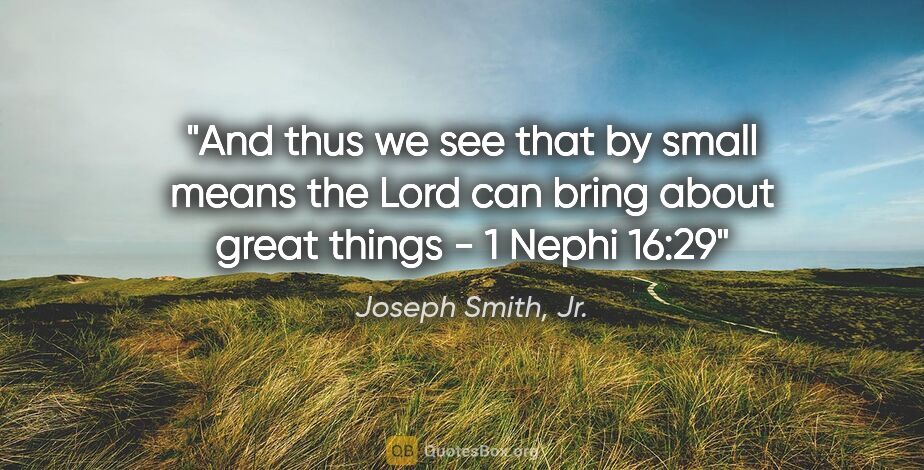Joseph Smith, Jr. quote: "And thus we see that by small means the Lord can bring about..."