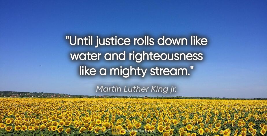 Martin Luther King jr. quote: "Until justice rolls down like water and righteousness like a..."