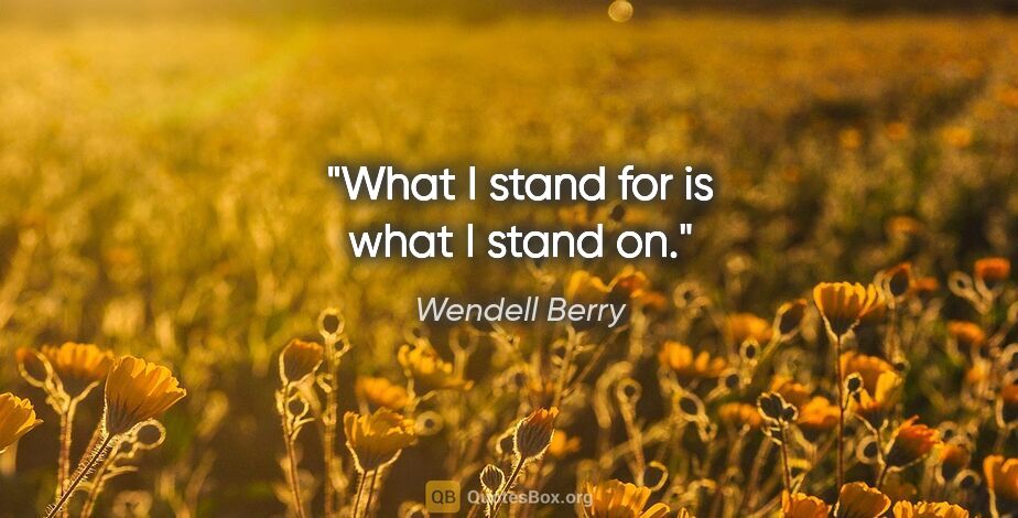 Wendell Berry quote: "What I stand for is what I stand on."