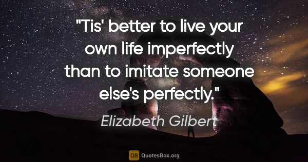 Elizabeth Gilbert quote: "Tis' better to live your own life imperfectly than to imitate..."