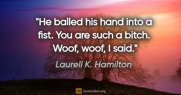 Laurell K. Hamilton quote: "He balled his hand into a fist. "You are such a bitch." ..."