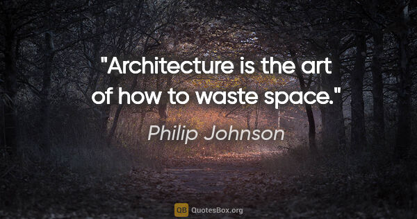 Philip Johnson quote: "Architecture is the art of how to waste space."