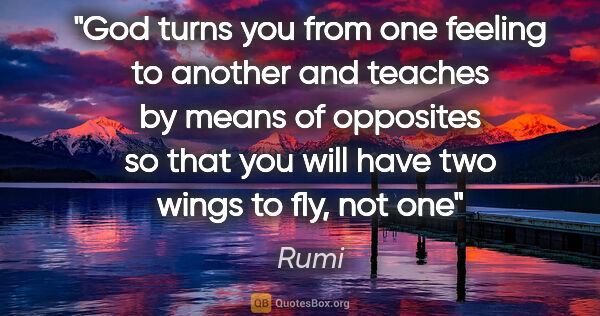 Rumi quote: "God turns you from one feeling to another and teaches by means..."