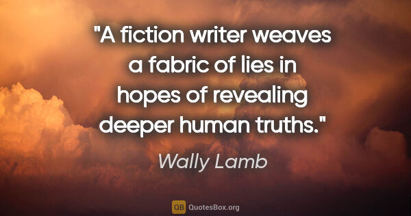 Wally Lamb quote: "A fiction writer weaves a fabric of lies in hopes of revealing..."