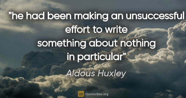 Aldous Huxley quote: "he had been making an unsuccessful effort to write something..."