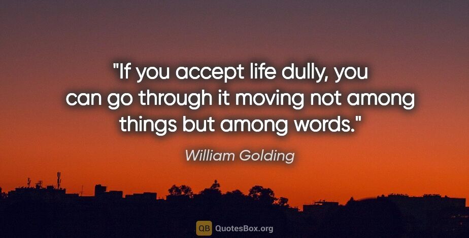 William Golding quote: "If you accept life dully, you can go through it moving not..."