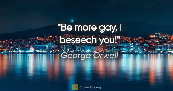 George Orwell quote: "Be more gay, I beseech you!"