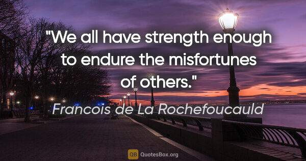 Francois de La Rochefoucauld quote: "We all have strength enough to endure the misfortunes of others."