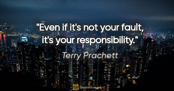 Terry Prachett quote: "Even if it's not your fault, it's your responsibility."