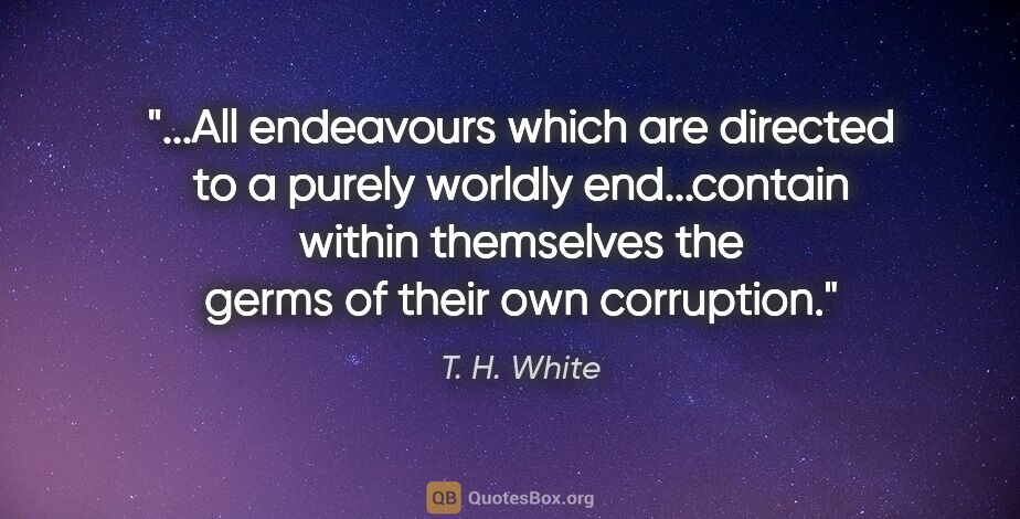 T. H. White quote: "All endeavours which are directed to a purely worldly..."