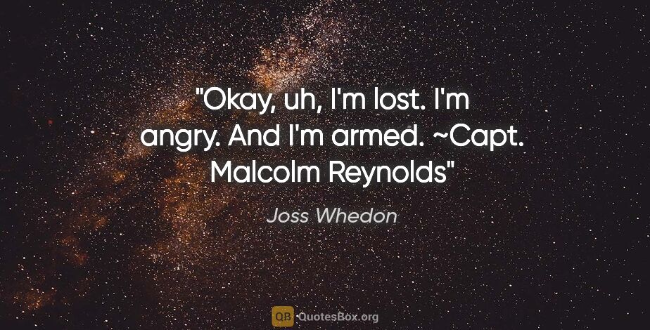 Joss Whedon quote: "Okay, uh, I'm lost. I'm angry. And I'm armed." ~Capt. Malcolm..."