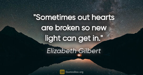 Elizabeth Gilbert quote: "Sometimes out hearts are broken so new light can get in."