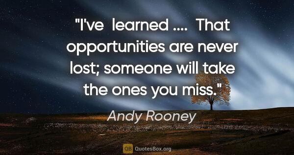 Andy Rooney quote: "I've  learned ....  That opportunities are never lost; someone..."