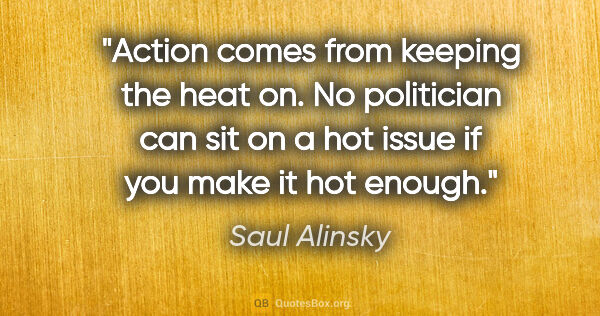Saul Alinsky quote: "Action comes from keeping the heat on. No politician can sit..."