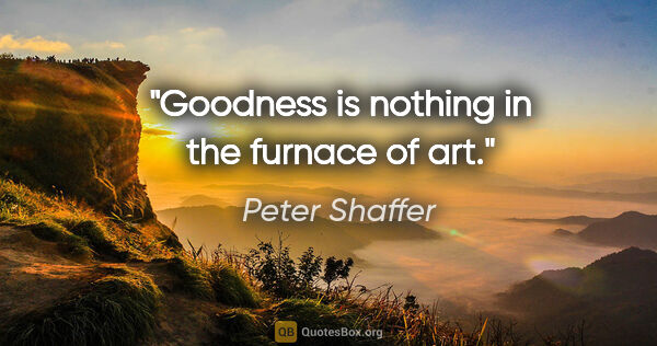 Peter Shaffer quote: "Goodness is nothing in the furnace of art."