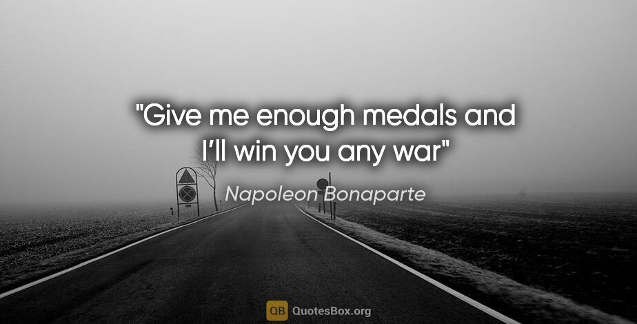 Napoleon Bonaparte quote: "Give me enough medals and I’ll win you any war"