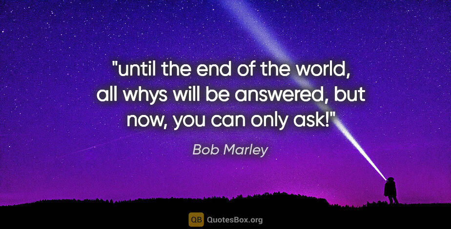 Bob Marley quote: "until the end of the world, all whys will be answered, but..."