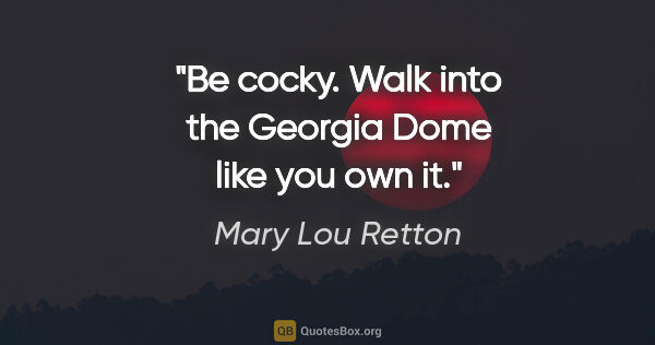 Mary Lou Retton quote: "Be cocky. Walk into the Georgia Dome like you own it."