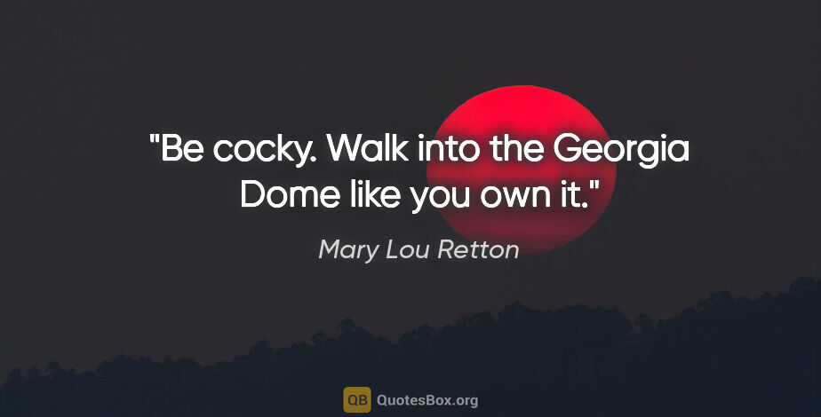 Mary Lou Retton quote: "Be cocky. Walk into the Georgia Dome like you own it."