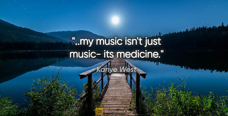 Kanye West quote: "..my music isn't just music- its medicine."