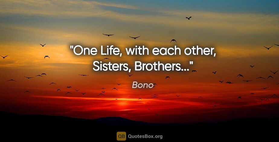 Bono quote: "One Life, with each other, Sisters, Brothers..."
