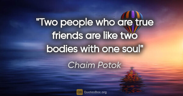 Chaim Potok quote: "Two people who are true friends are like two bodies with one soul"