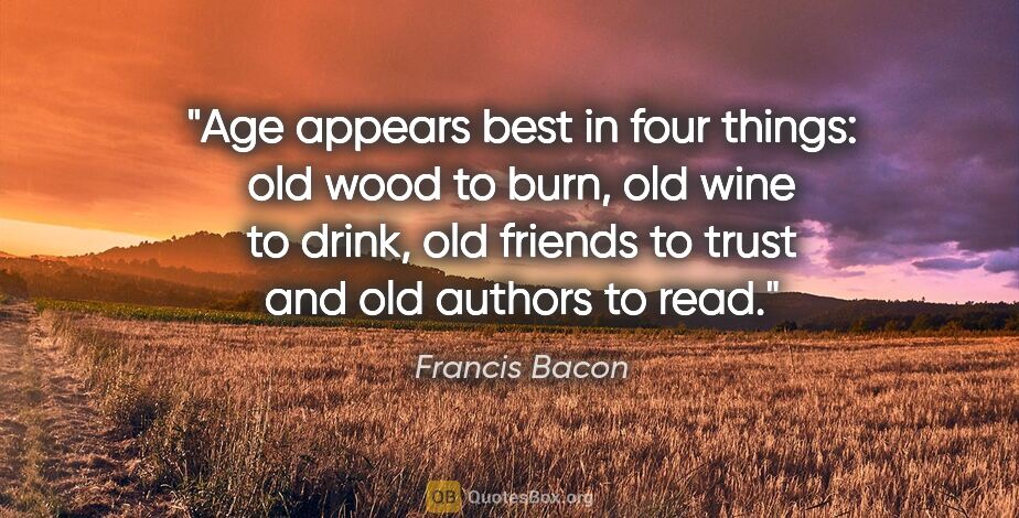 Francis Bacon quote: "Age appears best in four things: old wood to burn, old wine to..."