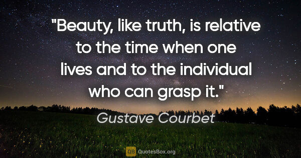 Gustave Courbet quote: "Beauty, like truth, is relative to the time when one lives and..."