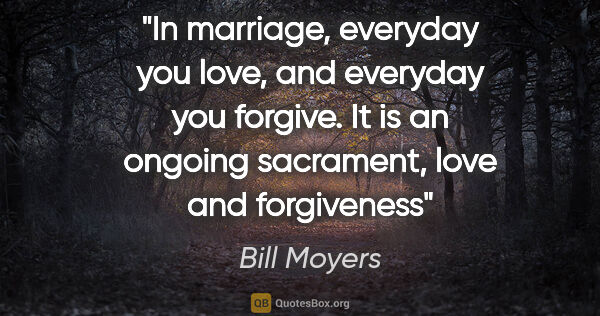 Bill Moyers quote: "In marriage, everyday you love, and everyday you forgive. It..."