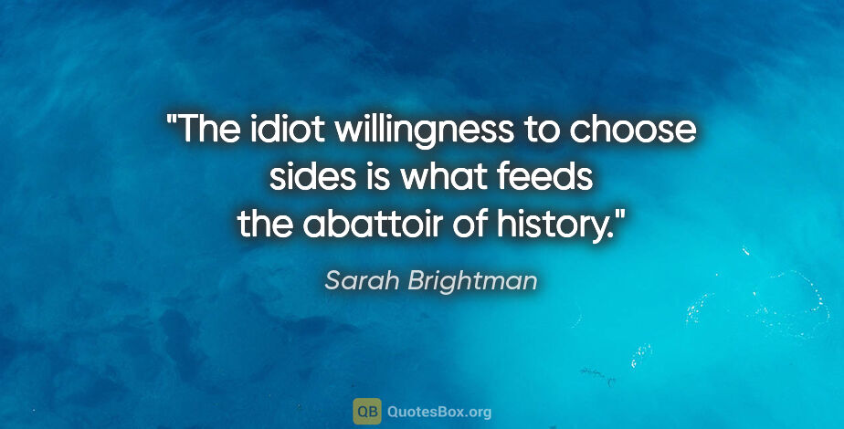 Sarah Brightman quote: "The idiot willingness to choose sides is what feeds the..."