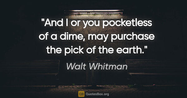 Walt Whitman quote: "And I or you pocketless of a dime, may purchase the pick of..."