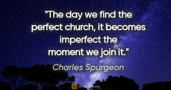 Charles Spurgeon quote: "The day we find the perfect church, it becomes imperfect the..."