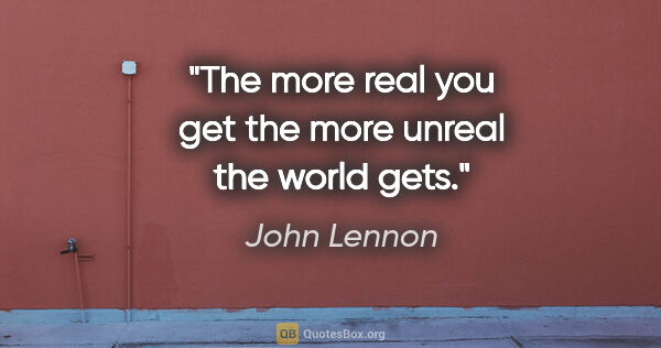 John Lennon quote: "The more real you get the more unreal the world gets."