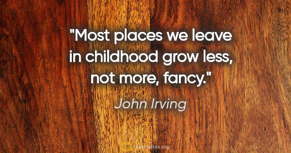 John Irving quote: "Most places we leave in childhood grow less, not more, fancy."