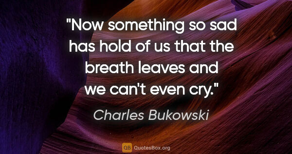 Charles Bukowski quote: "Now something so sad has hold of us that the breath leaves and..."