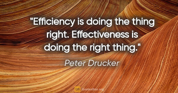 Peter Drucker quote: "Efficiency is doing the thing right. Effectiveness is doing..."