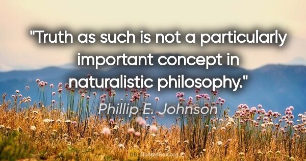 Phillip E. Johnson quote: "Truth as such is not a particularly important concept in..."