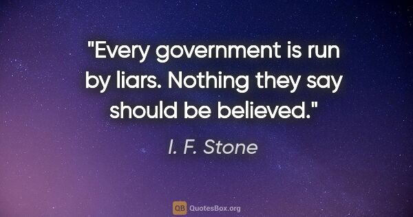 I. F. Stone quote: "Every government is run by liars. Nothing they say should be..."