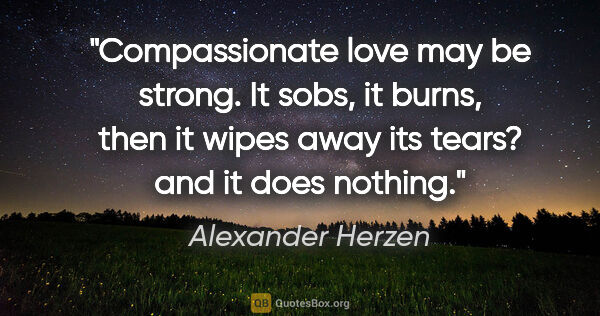 Alexander Herzen quote: "Compassionate love may be strong. It sobs, it burns, then it..."