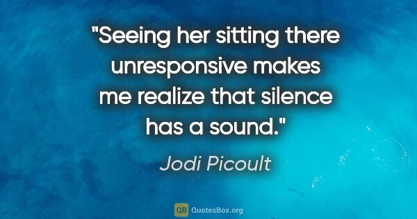 Jodi Picoult quote: "Seeing her sitting there unresponsive makes me realize that..."