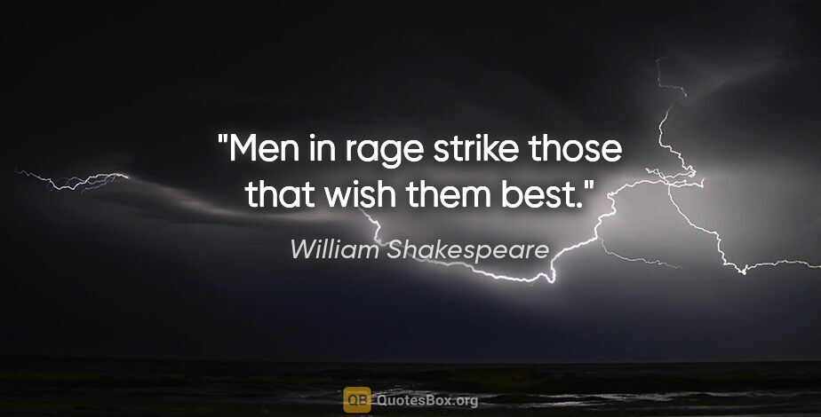 William Shakespeare quote: "Men in rage strike those that wish them best."