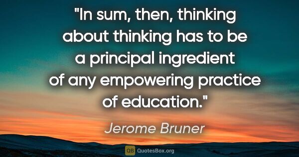 Jerome Bruner quote: "In sum, then, "thinking about thinking" has to be a principal..."