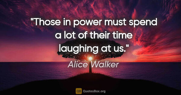 Alice Walker quote: "Those in power must spend a lot of their time laughing at us."