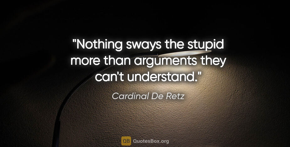 Cardinal De Retz quote: "Nothing sways the stupid more than arguments they can't..."