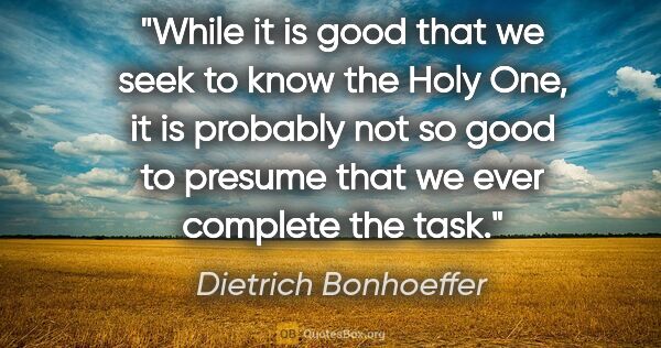 Dietrich Bonhoeffer quote: "While it is good that we seek to know the Holy One, it is..."